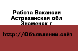 Работа Вакансии. Астраханская обл.,Знаменск г.